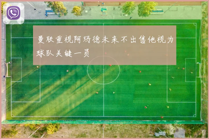 曼联重视阿玛德未来不出售他视为球队关键一员