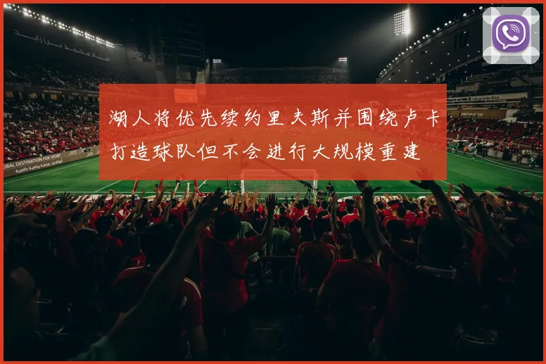 湖人将优先续约里夫斯并围绕卢卡打造球队但不会进行大规模重建