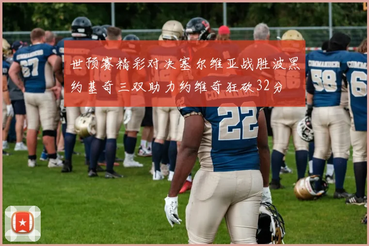 世预赛精彩对决塞尔维亚战胜波黑约基奇三双助力约维奇狂砍32分