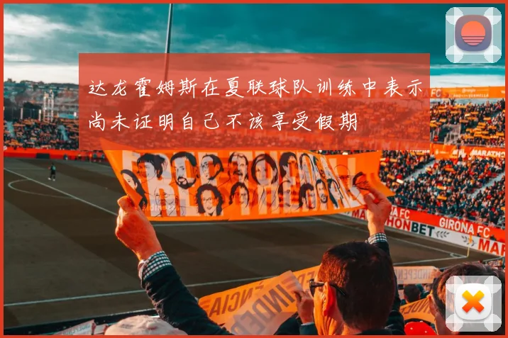 达龙霍姆斯在夏联球队训练中表示尚未证明自己不该享受假期