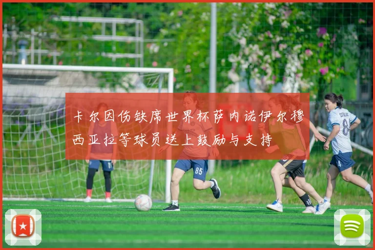 卡尔因伤缺席世界杯萨内诺伊尔穆西亚拉等球员送上鼓励与支持