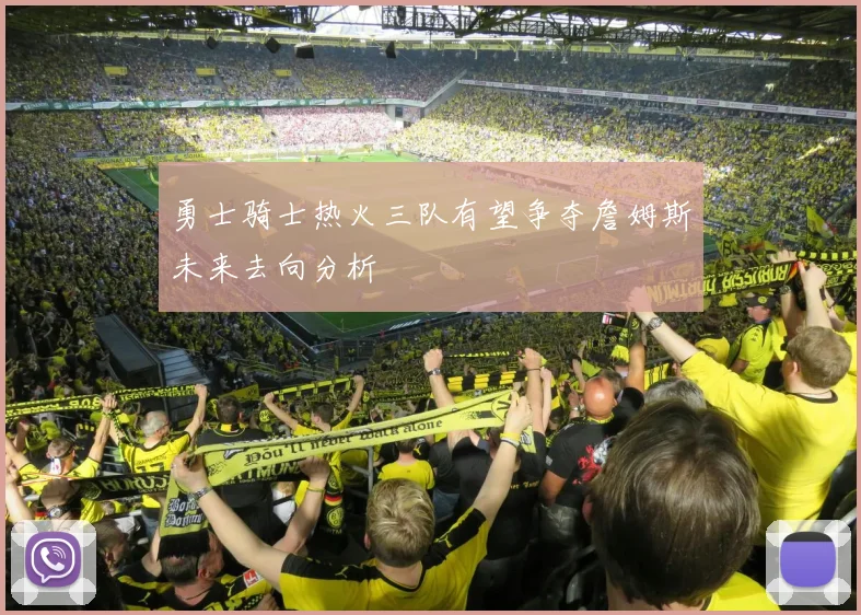 勇士骑士热火三队有望争夺詹姆斯未来去向分析