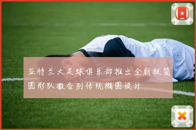 亚特兰大足球俱乐部推出全新极简圆形队徽告别传统椭圆设计