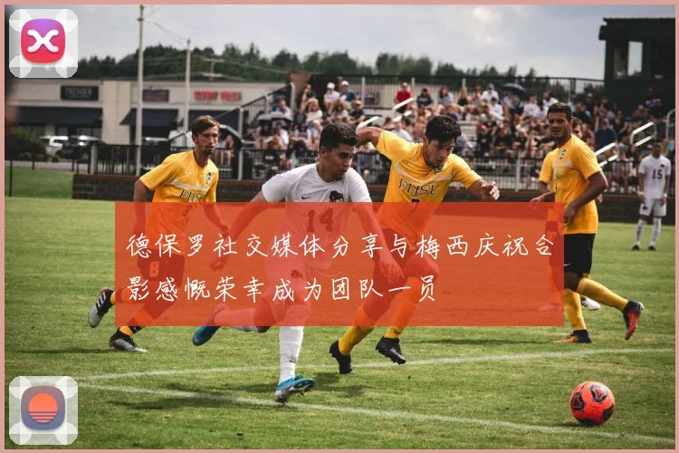 德保罗社交媒体分享与梅西庆祝合影感慨荣幸成为团队一员