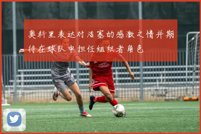 奥科里表达对活塞的感激之情并期待在球队中担任组织者角色