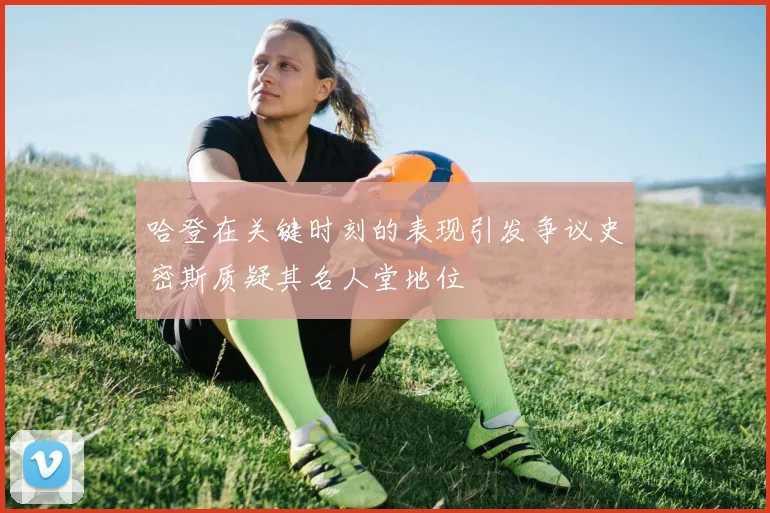 哈登在关键时刻的表现引发争议史密斯质疑其名人堂地位