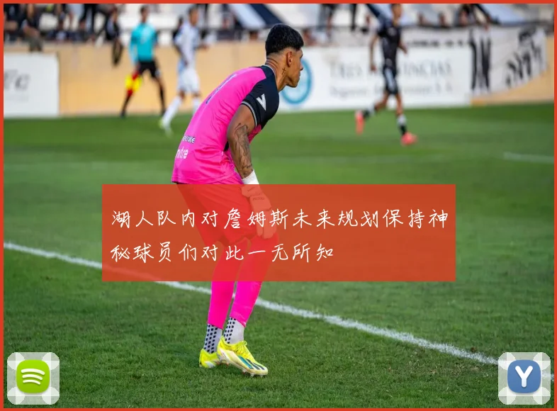 湖人队内对詹姆斯未来规划保持神秘球员们对此一无所知