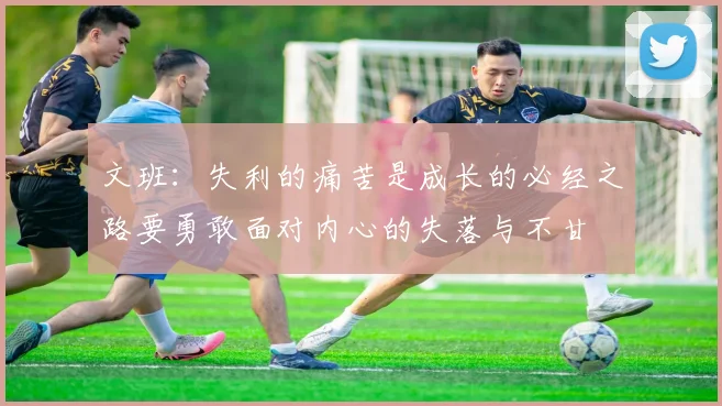 文班：失利的痛苦是成长的必经之路要勇敢面对内心的失落与不甘