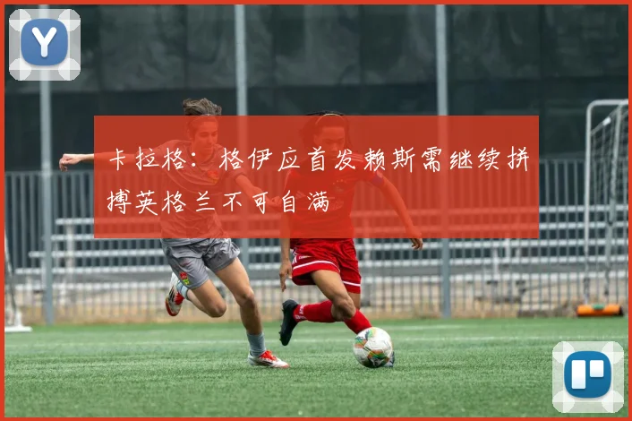 卡拉格：格伊应首发赖斯需继续拼搏英格兰不可自满