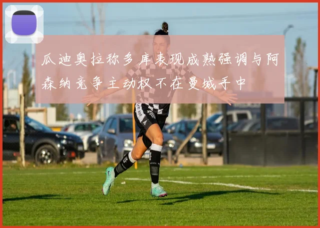 瓜迪奥拉称多库表现成熟强调与阿森纳竞争主动权不在曼城手中