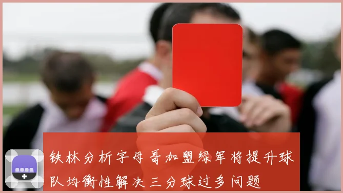 铁林分析字母哥加盟绿军将提升球队均衡性解决三分球过多问题