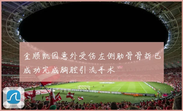 金顺凯因意外受伤左侧肋骨骨折已成功完成胸腔引流手术