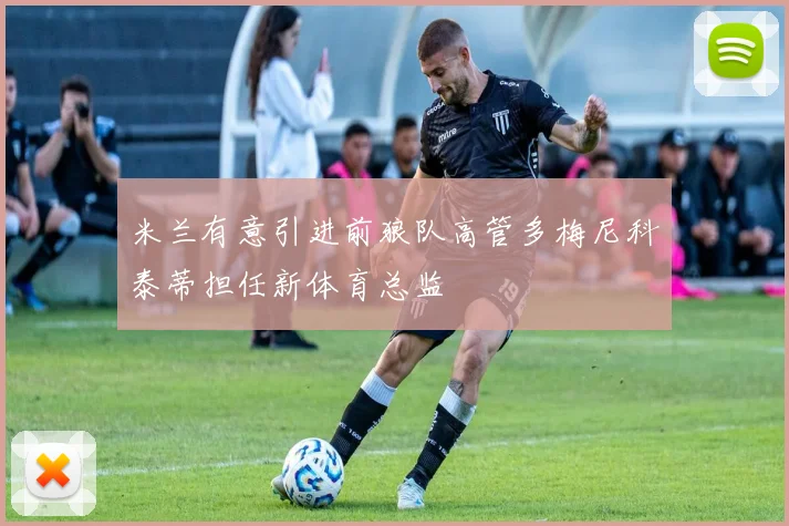 米兰有意引进前狼队高管多梅尼科泰蒂担任新体育总监